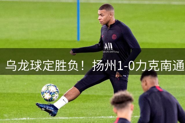 乌龙球定胜负！扬州1-0力克南通取得首胜