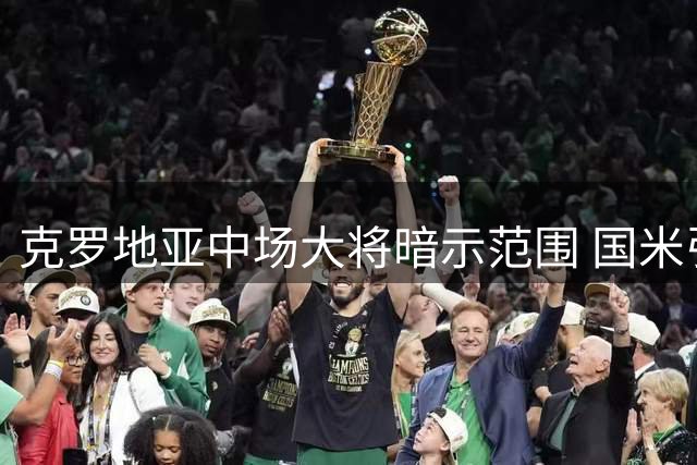 克罗地亚中场大将暗示范围 国米引援僵局待破冰