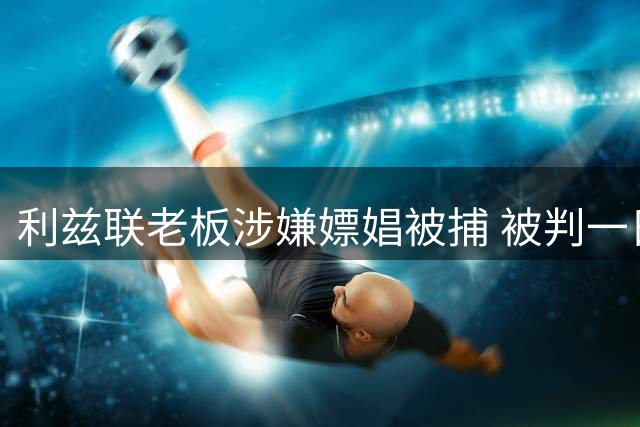 利兹联老板涉嫌嫖娼被捕 被判一日监禁并处罚款