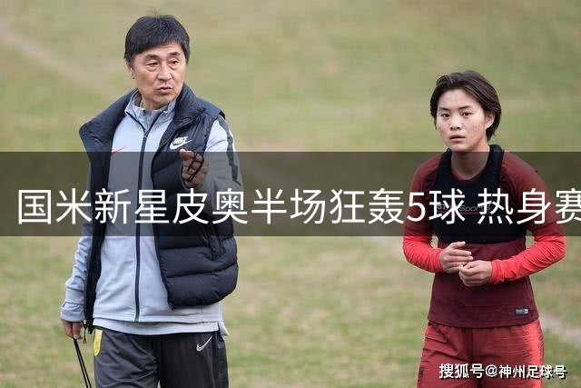 国米新星皮奥半场狂轰5球 热身赛16球血洗德国业余队