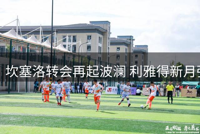 坎塞洛转会再起波澜 利雅得新月强硬表态令巴萨引援遇阻