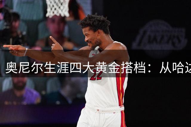 奥尼尔生涯四大黄金搭档：从哈达威到韦德，谁成就了这位传奇中锋？