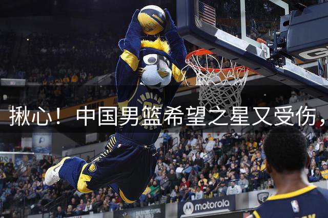 揪心！中国男篮希望之星又受伤，常年伤病缠身，一赛季只打19场球