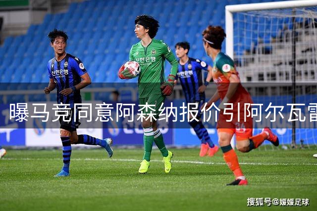 曝马竞同意阿森纳报价引阿尔瓦雷斯强烈不满 球员拒接转会
