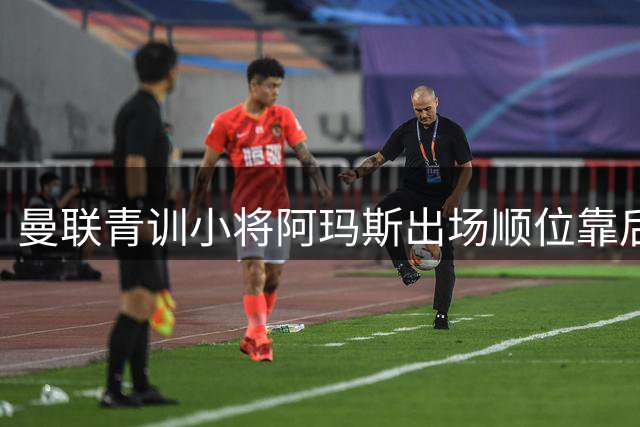 曼联青训小将阿玛斯出场顺位靠后 俱乐部有意补强左路防线