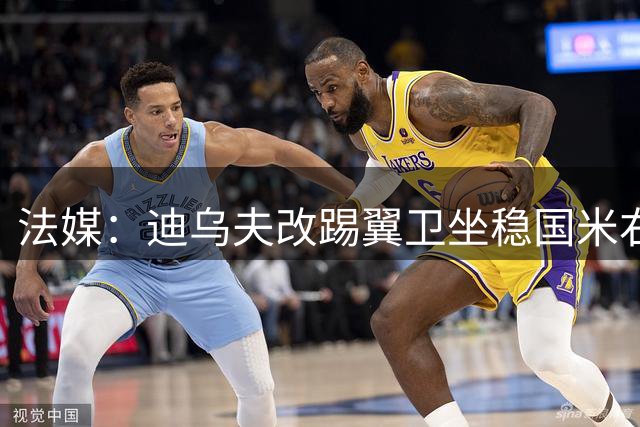 法媒：迪乌夫改踢翼卫坐稳国米右路，很可能会入选法国队