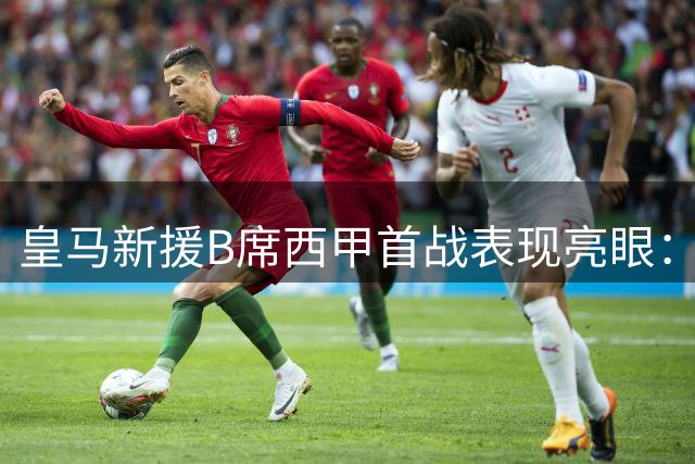 皇马新援B席西甲首战表现亮眼：攻防兼备引热议