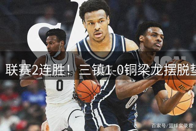 联赛2连胜！三镇1-0铜梁龙摆脱垫底，铜梁龙4轮不胜 绍尔头槌制胜