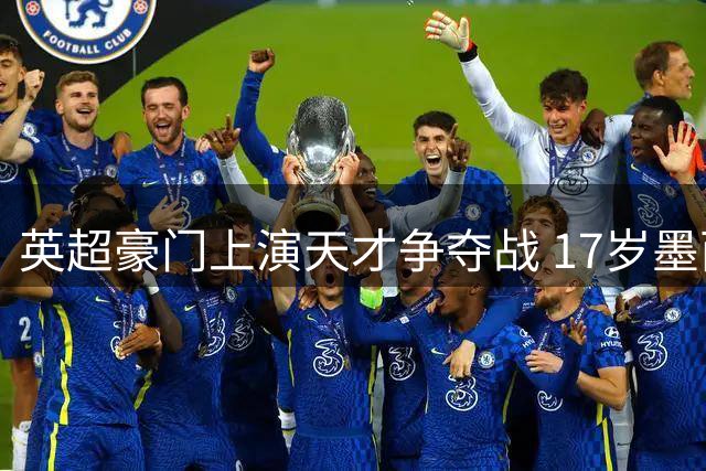 英超豪门上演天才争夺战 17岁墨西哥新星成转会市场新宠