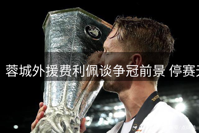 蓉城外援费利佩谈争冠前景 停赛无碍争冠决心