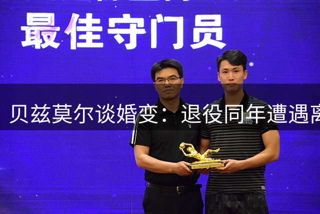 贝兹莫尔谈婚变：退役同年遭遇离婚 损失逾百万美元
