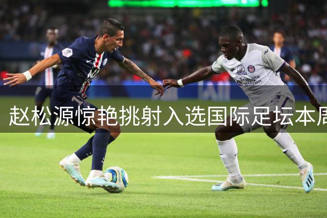 赵松源惊艳挑射入选国际足坛本周最佳进球