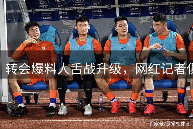 转会爆料人舌战升级，网红记者俱乐部再陷争议漩涡