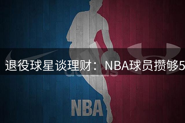 退役球星谈理财：NBA球员攒够5000万即可财务自由