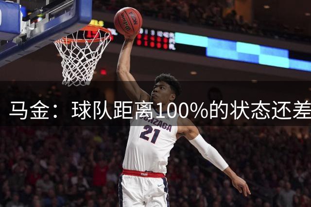 马金：球队距离100%的状态还差得很远；一分在赛季末也会有用