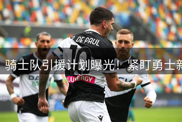 骑士队引援计划曝光！紧盯勇士新星库明加 谈判已进入关键阶段