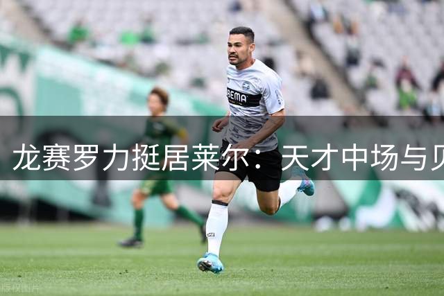 龙赛罗力挺居莱尔：天才中场与贝林厄姆可完美共存