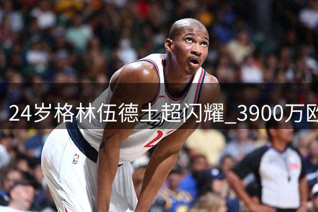 24岁格林伍德土超闪耀 3900万欧转会费超值兑现