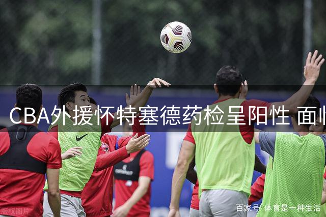 CBA外援怀特塞德药检呈阳性 面临禁赛处罚