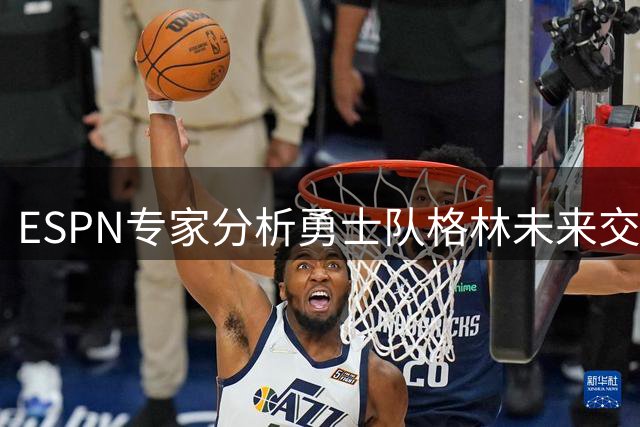 ESPN专家分析勇士队格林未来交易可能性
