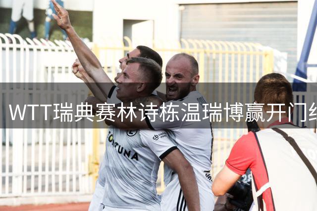 WTT瑞典赛林诗栋温瑞博赢开门红 自评胜在沟通和坚定出手